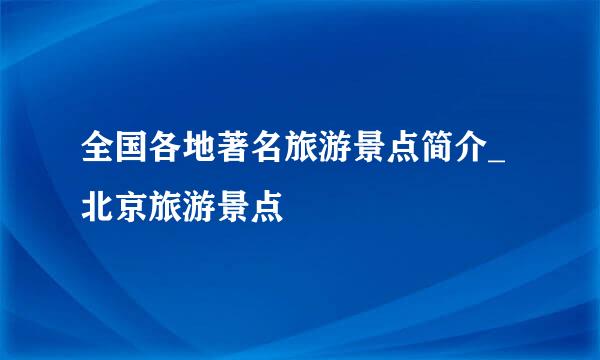 全国各地著名旅游景点简介_北京旅游景点