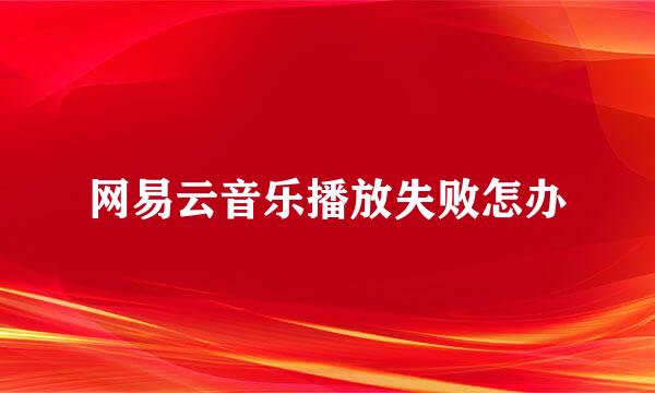 网易云音乐播放失败怎办