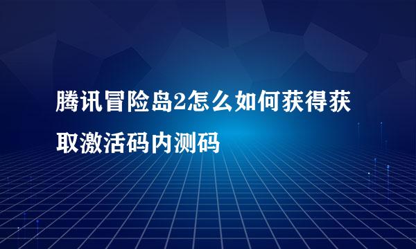 腾讯冒险岛2怎么如何获得获取激活码内测码