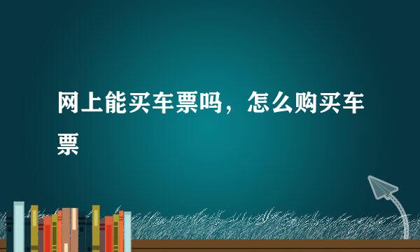 网上能买车票吗，怎么购买车票