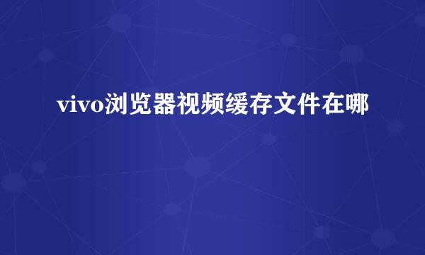 vivo浏览器视频缓存文件在哪