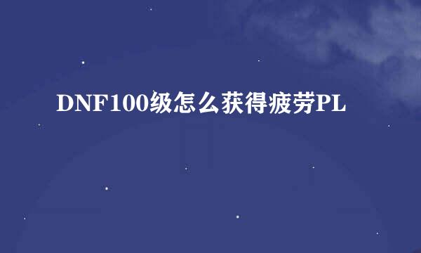 DNF100级怎么获得疲劳PL