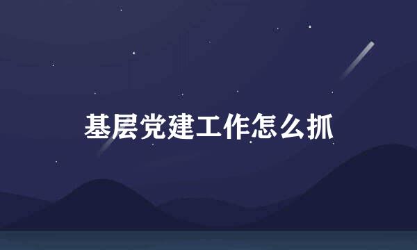 基层党建工作怎么抓