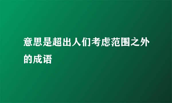 意思是超出人们考虑范围之外的成语