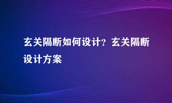 玄关隔断如何设计？玄关隔断设计方案