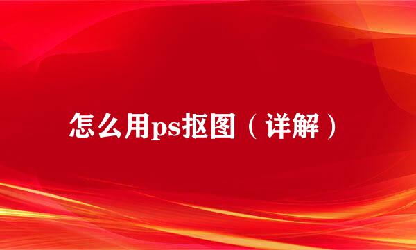 怎么用ps抠图（详解）