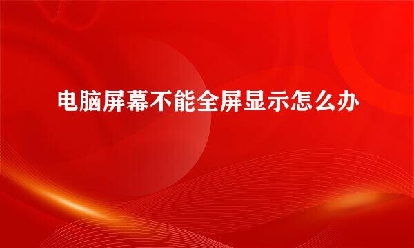 电脑屏幕不能全屏显示怎么办