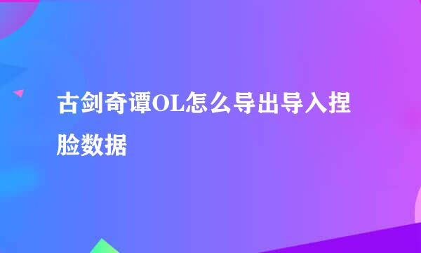 古剑奇谭OL怎么导出导入捏脸数据