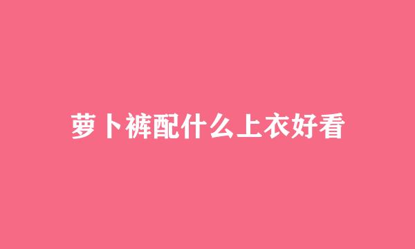 萝卜裤配什么上衣好看