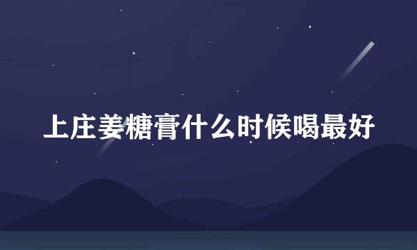 上庄姜糖膏什么时候喝最好