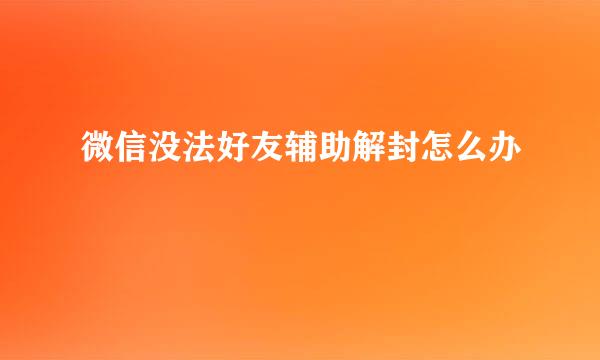 微信没法好友辅助解封怎么办
