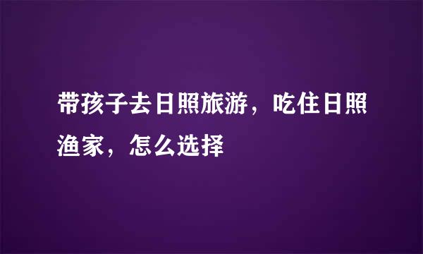 带孩子去日照旅游，吃住日照渔家，怎么选择