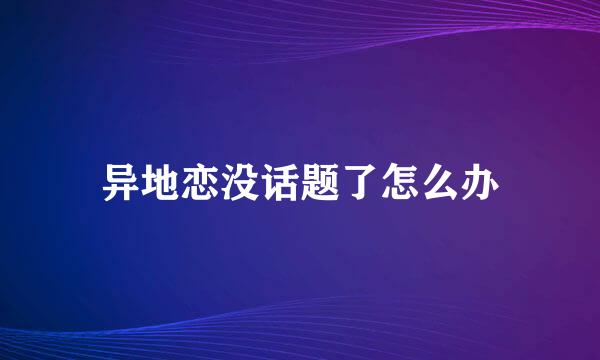 异地恋没话题了怎么办