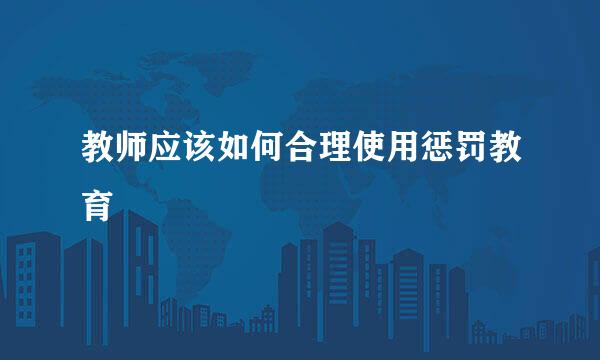 教师应该如何合理使用惩罚教育