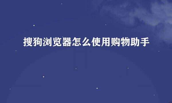 搜狗浏览器怎么使用购物助手