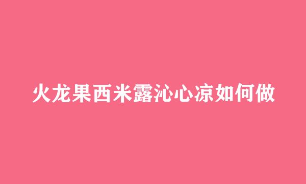 火龙果西米露沁心凉如何做