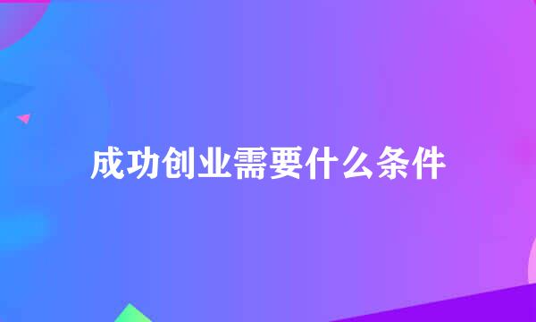 成功创业需要什么条件