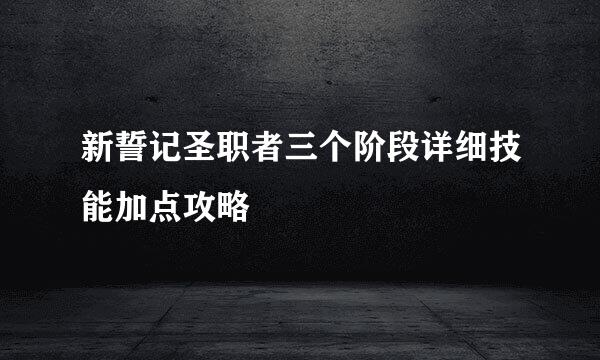 新誓记圣职者三个阶段详细技能加点攻略