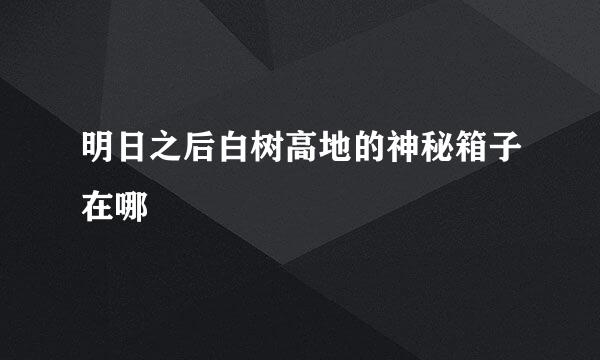 明日之后白树高地的神秘箱子在哪