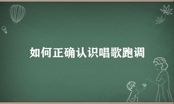 如何正确认识唱歌跑调