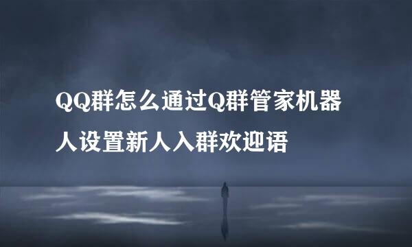 QQ群怎么通过Q群管家机器人设置新人入群欢迎语