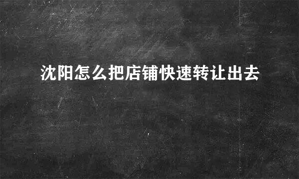 沈阳怎么把店铺快速转让出去