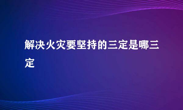 解决火灾要坚持的三定是哪三定