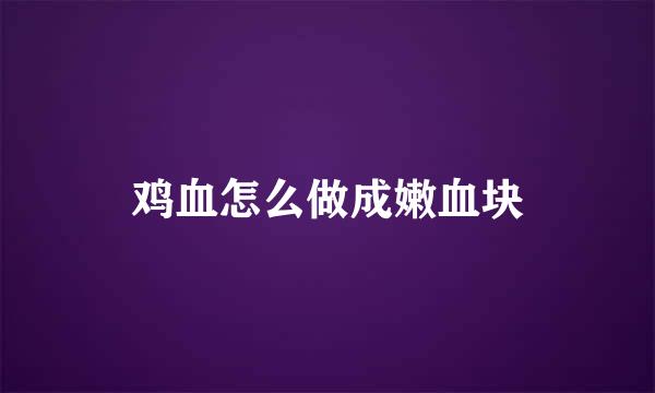 鸡血怎么做成嫩血块