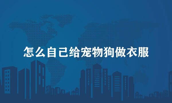怎么自己给宠物狗做衣服