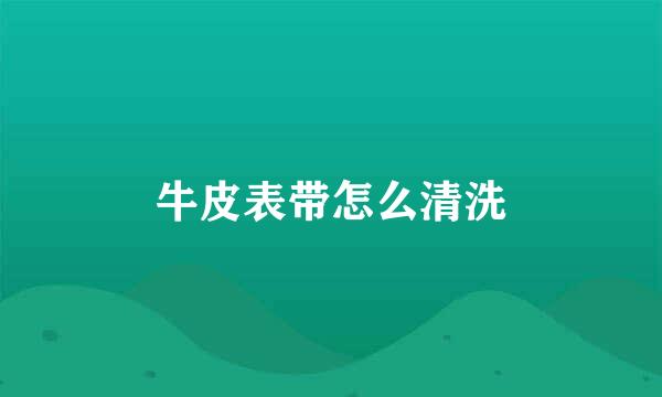 牛皮表带怎么清洗
