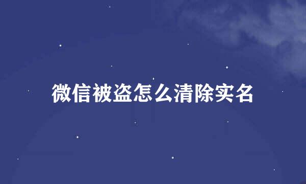 微信被盗怎么清除实名