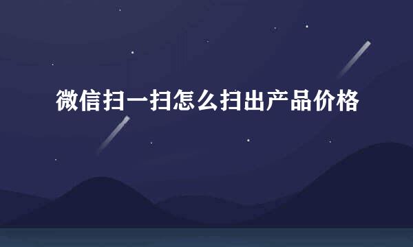 微信扫一扫怎么扫出产品价格