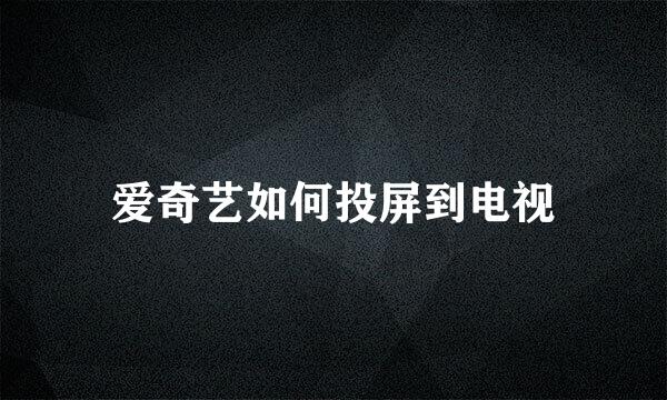 爱奇艺如何投屏到电视
