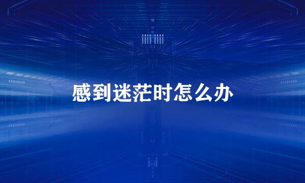 感到迷茫时怎么办