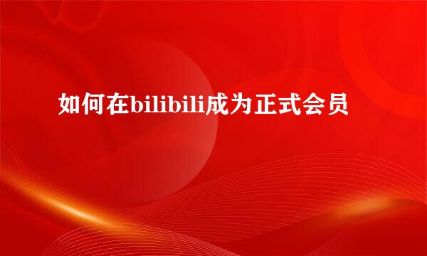 如何在bilibili成为正式会员