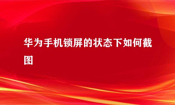 华为手机锁屏的状态下如何截图