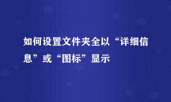 如何设置文件夹全以“详细信息”或“图标”显示