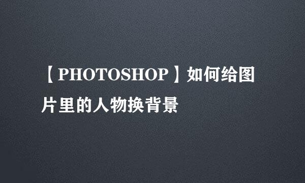 【PHOTOSHOP】如何给图片里的人物换背景