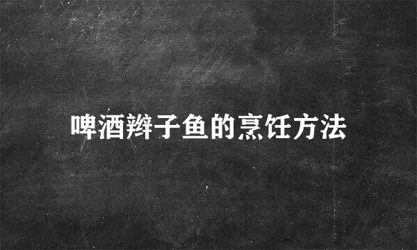 啤酒辫子鱼的烹饪方法