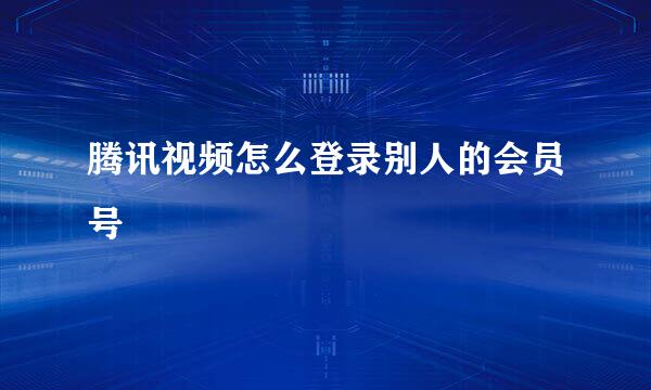 腾讯视频怎么登录别人的会员号