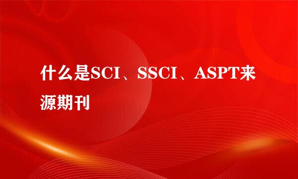 什么是SCI、SSCI、ASPT来源期刊