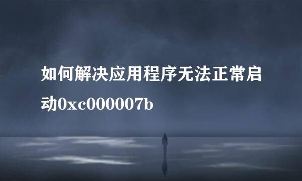 如何解决应用程序无法正常启动0xc000007b