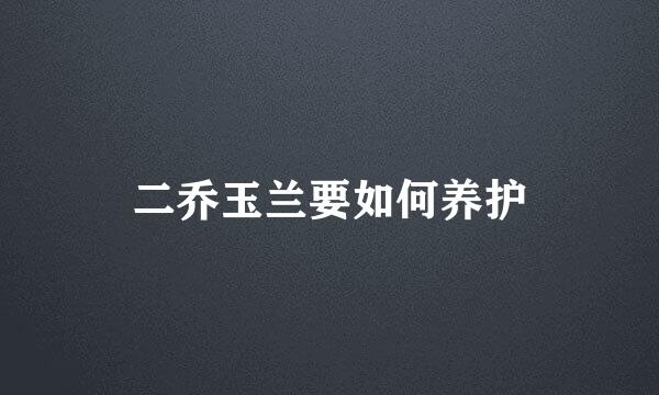 二乔玉兰要如何养护