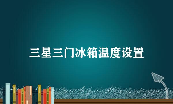 三星三门冰箱温度设置