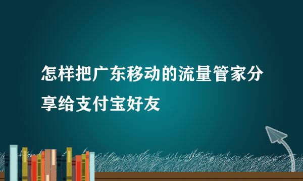 怎样把广东移动的流量管家分享给支付宝好友