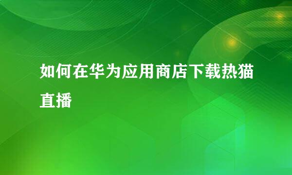 如何在华为应用商店下载热猫直播