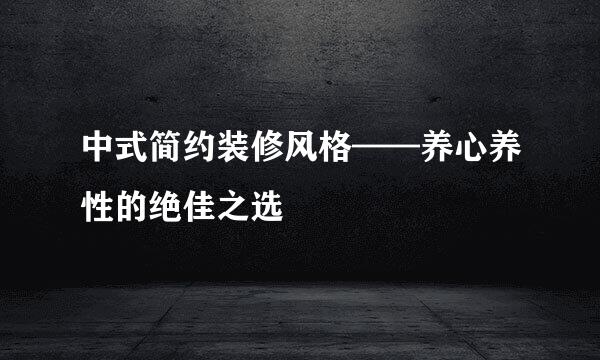 中式简约装修风格——养心养性的绝佳之选