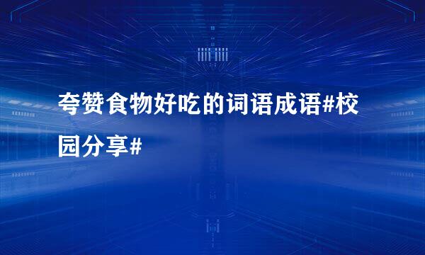 夸赞食物好吃的词语成语#校园分享#