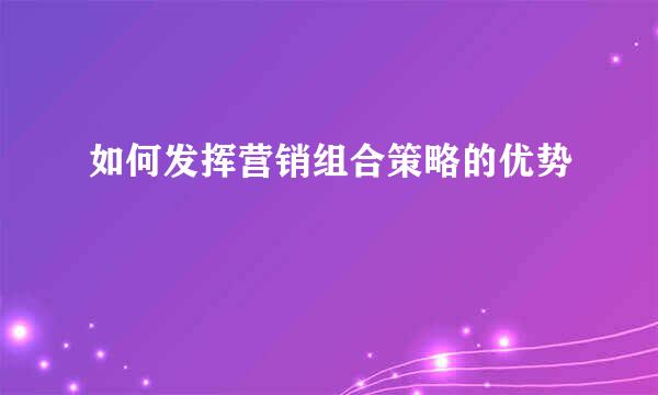 如何发挥营销组合策略的优势