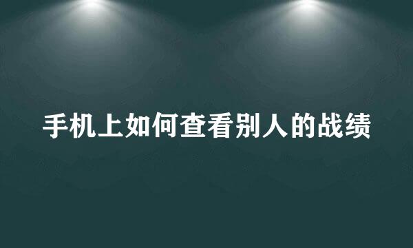 手机上如何查看别人的战绩